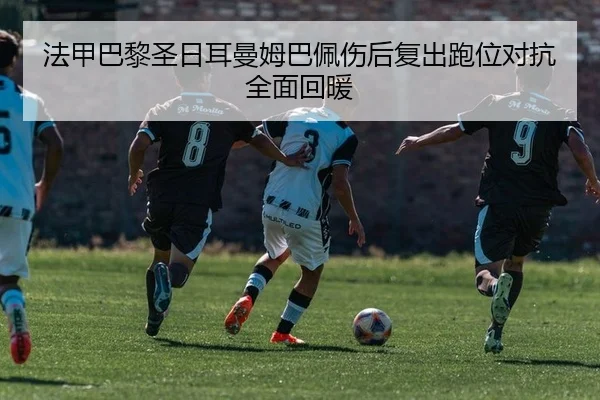 法甲巴黎圣日耳曼姆巴佩伤后复出跑位对抗全面回暖