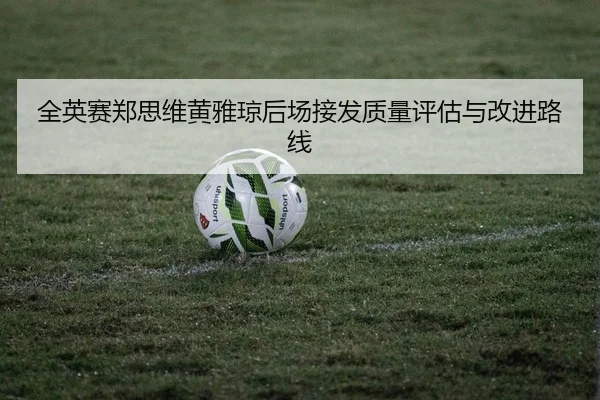 全英赛郑思维黄雅琼后场接发质量评估与改进路线