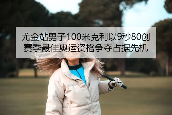 尤金站男子100米克利以9秒80创赛季最佳奥运资格争夺占据先机